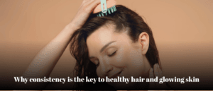 Why consistency is the key to healthy hair and glowing skin