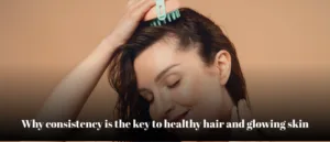 Why consistency is the key to healthy hair and glowing skin